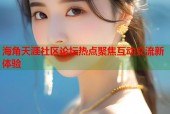 海角天涯社区论坛热点聚焦互动交流新体验