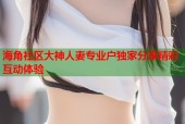 海角社区大神人妻专业户独家分享精彩互动体验