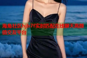海角社区hjb7f实时匹配在线聊天高颜值交友平台