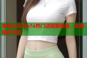 海角社区hjb7a热门话题聚集地，发现精彩内容