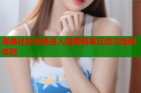 海角社区快速进入指南畅享互动交流新体验