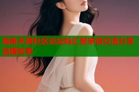 海角天涯社区论坛妈汇聚亲情交流分享温暖故事