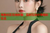 海角社区在线你懂：实时互动分享精彩生活