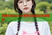海角社区hjcecb聚焦交流互动共享精彩