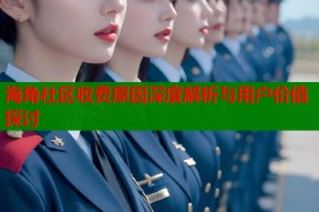 海角社区收费原因深度解析与用户价值探讨