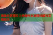 海角社区照片上传操作全流程详解与实用技巧