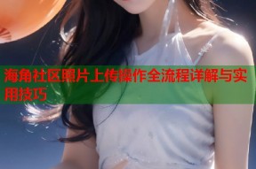 海角社区照片上传操作全流程详解与实用技巧