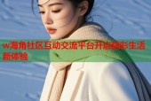 w海角社区互动交流平台开启精彩生活新体验