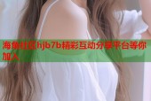 海角社区hjb7b精彩互动分享平台等你加入
