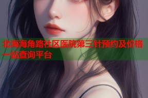 北海海角路社区医院第三针预约及价格一站查询平台