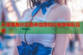 天涯海角社区登录指南轻松畅享精彩互动