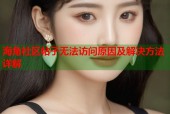 海角社区帖子无法访问原因及解决方法详解