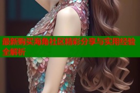 最新购买海角社区精彩分享与实用经验全解析