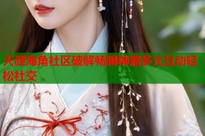 天涯海角社区破解畅聊神器多元互动轻松社交