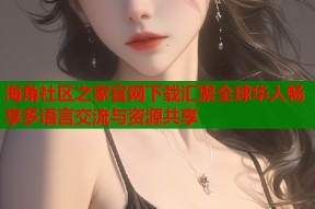 海角社区之家官网下载汇聚全球华人畅享多语言交流与资源共享