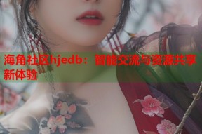 海角社区hjedb：智能交流与资源共享新体验