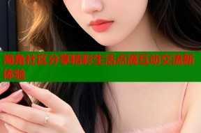海角社区分享精彩生活点滴互动交流新体验