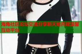 海角社区论坛交流分享新天地共建温馨互动平台