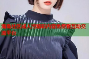 海角社区成人污精彩内容免费看互动交流平台