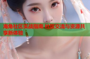 海角社区实战指南 社区交流与资源共享新体验