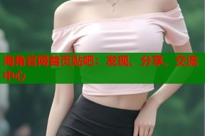 海角官网首页贴吧：发现、分享、交流中心