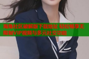 海角社区破解版下载地址 轻松畅享无限制VIP视频与多元社交功能