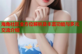 海角社区全方位解析及丰富功能与多元交流介绍