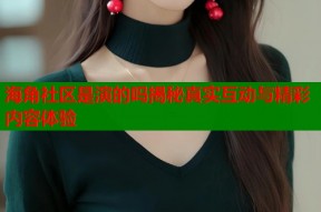 海角社区是演的吗揭秘真实互动与精彩内容体验