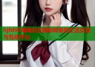 hjfd95海角社区精彩纷呈的生活交流与互动平台