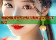 海角社区养育平台助力家庭成长与亲子互动