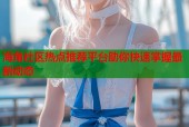 海角社区热点推荐平台助你快速掌握最新动态