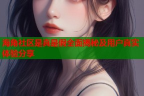 海角社区是真是假全面揭秘及用户真实体验分享