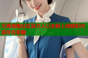 天涯海角社区官方入口全新上线精彩内容尽在掌握