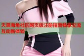 天涯海角社区网页版注册指南畅享交流互动新体验