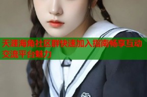 天涯海角社区群快速加入指南畅享互动交流平台魅力
