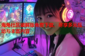 海角社区破解版免费下载，尽享多元互动与丰富内容