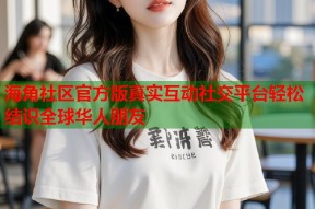 海角社区官方版真实互动社交平台轻松结识全球华人朋友