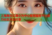 上海角社区聂小为中心智慧服务平台助力社区共治共享