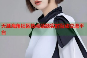 天涯海角社区热点话题实时互动交流平台