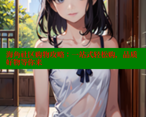 海角社区购物攻略：一站式轻松购，品质好物等你来 www.海角社区 第1张