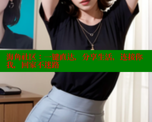 海角社区：一键直达，分享生活，连接你我，回家不迷路 海角社区免费 第1张