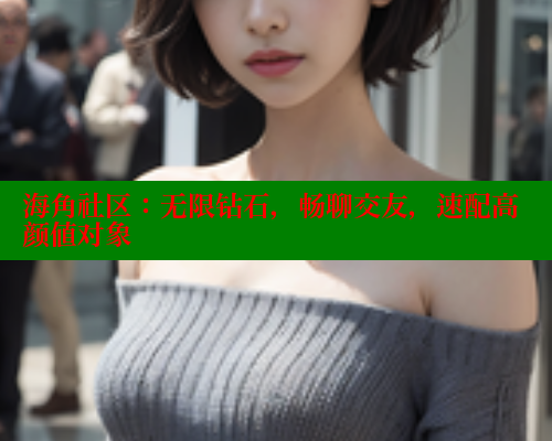 海角社区：无限钻石，畅聊交友，速配高颜值对象 海角社区免费 第2张