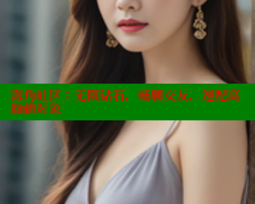海角社区：无限钻石，畅聊交友，速配高颜值对象 海角社区免费 第1张