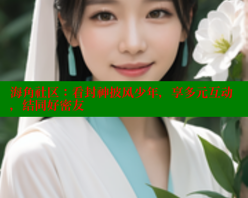 海角社区：看封神披风少年，享多元互动，结同好密友 海角社区免费 第1张
