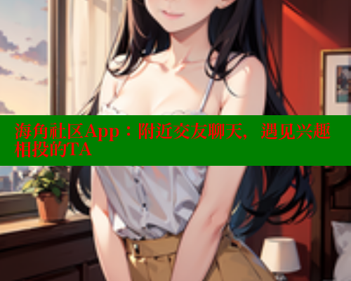海角社区App：附近交友聊天，遇见兴趣相投的TA 海角社区免费 第1张