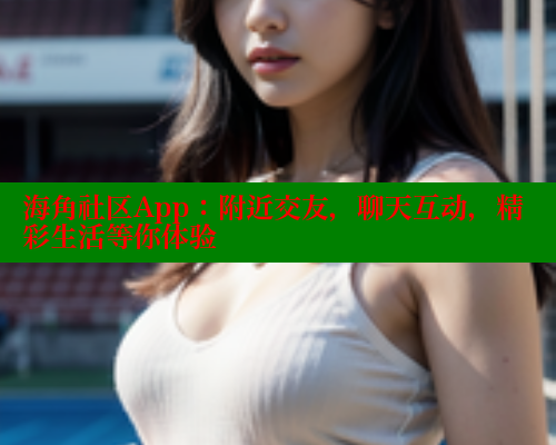 海角社区App：附近交友，聊天互动，精彩生活等你体验 海角社区在线视频 第2张