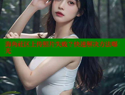 海角社区上传照片失败？快速解决方法曝光 www.海角社区 第1张