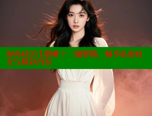 海角社区注册难？一键解锁，畅享私密社交与精彩内容 海角社区app下载 第1张