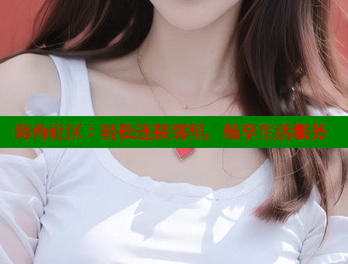 海角社区：轻松连接邻里，畅享生活服务 海角社区免费 第2张