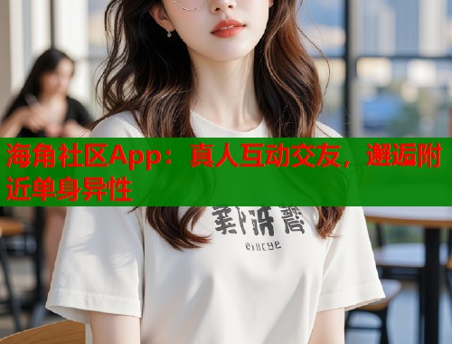 海角社区App：真人互动交友，邂逅附近单身异性  第1张